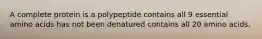 A complete protein is a polypeptide contains all 9 essential amino acids has not been denatured contains all 20 amino acids.