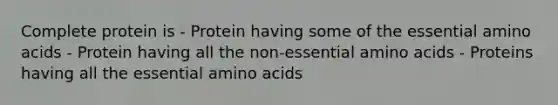 Complete protein is - Protein having some of the essential amino acids - Protein having all the non-essential amino acids - Proteins having all the essential amino acids