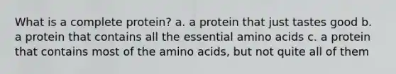 What is a complete protein? a. a protein that just tastes good b. a protein that contains all the essential amino acids c. a protein that contains most of the amino acids, but not quite all of them