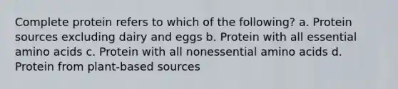 Complete protein refers to which of the following? a. Protein sources excluding dairy and eggs b. Protein with all essential amino acids c. Protein with all nonessential amino acids d. Protein from plant-based sources