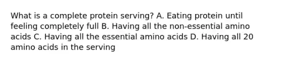 What is a complete protein serving? A. Eating protein until feeling completely full B. Having all the non-essential amino acids C. Having all the essential amino acids D. Having all 20 amino acids in the serving