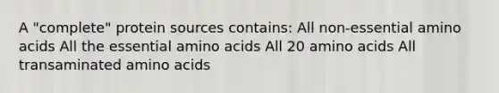 A "complete" protein sources contains: All non-essential amino acids All the essential amino acids All 20 amino acids All transaminated amino acids