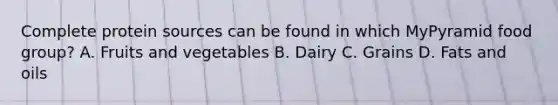 Complete protein sources can be found in which MyPyramid food group? A. Fruits and vegetables B. Dairy C. Grains D. Fats and oils
