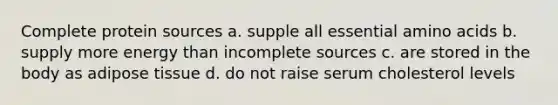 Complete protein sources a. supple all essential amino acids b. supply more energy than incomplete sources c. are stored in the body as adipose tissue d. do not raise serum cholesterol levels