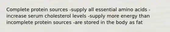 Complete protein sources -supply all essential amino acids -increase serum cholesterol levels -supply more energy than incomplete protein sources -are stored in the body as fat