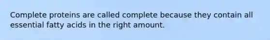 Complete proteins are called complete because they contain all essential fatty acids in the right amount.