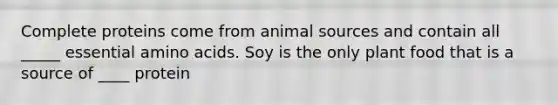 Complete proteins come from animal sources and contain all _____ essential amino acids. Soy is the only plant food that is a source of ____ protein