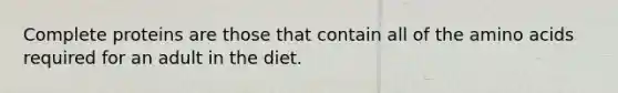 Complete proteins are those that contain all of the amino acids required for an adult in the diet.