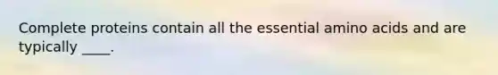 Complete proteins contain all the essential amino acids and are typically ____.