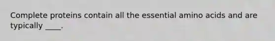 ​Complete proteins contain all the essential amino acids and are typically ____.