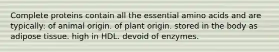 Complete proteins contain all the essential amino acids and are typically:​ ​of animal origin. of plant origin. ​stored in the body as adipose tissue. ​high in HDL. ​devoid of enzymes.