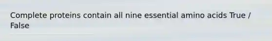 Complete proteins contain all nine essential amino acids True / False