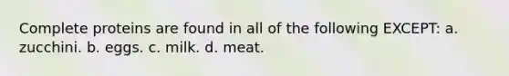 Complete proteins are found in all of the following EXCEPT: a. zucchini. b. eggs. c. milk. d. meat.