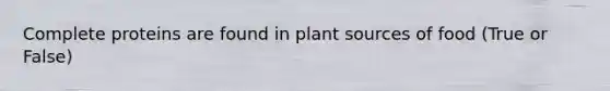 Complete proteins are found in plant sources of food (True or False)