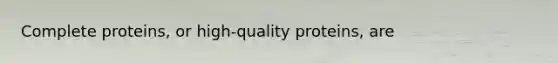 Complete proteins, or high-quality proteins, are