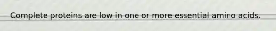 Complete proteins are low in one or more essential amino acids.