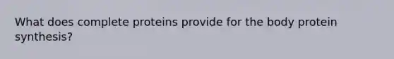 What does complete proteins provide for the body protein synthesis?