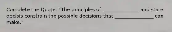 Complete the Quote: "The principles of _______________ and stare decisis constrain the possible decisions that ________________ can make."