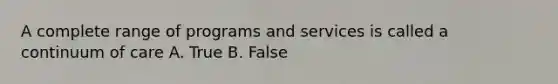 A complete range of programs and services is called a continuum of care A. True B. False