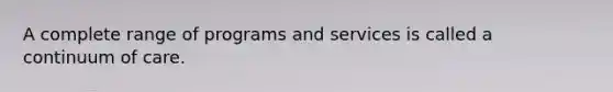 A complete range of programs and services is called a continuum of care.