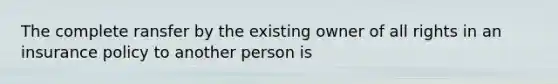 The complete ransfer by the existing owner of all rights in an insurance policy to another person is