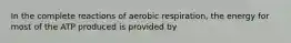 In the complete reactions of aerobic respiration, the energy for most of the ATP produced is provided by