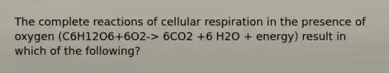 The complete reactions of cellular respiration in the presence of oxygen (C6H12O6+6O2-> 6CO2 +6 H2O + energy) result in which of the following?