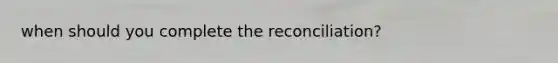 when should you complete the reconciliation?