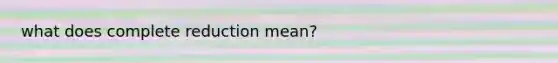 what does complete reduction mean?