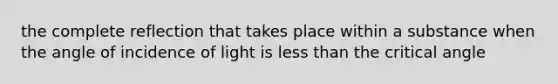 the complete reflection that takes place within a substance when the angle of incidence of light is less than the critical angle