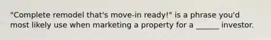 "Complete remodel that's move-in ready!" is a phrase you'd most likely use when marketing a property for a ______ investor.