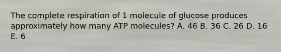 The complete respiration of 1 molecule of glucose produces approximately how many ATP molecules? A. 46 B. 36 C. 26 D. 16 E. 6