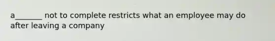 a_______ not to complete restricts what an employee may do after leaving a company