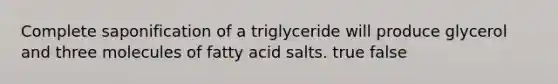 Complete saponification of a triglyceride will produce glycerol and three molecules of fatty acid salts. true false