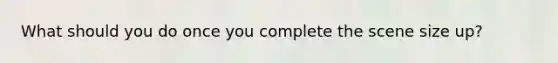 What should you do once you complete the scene size up?