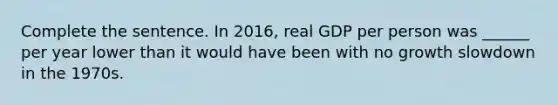 Complete the sentence. In​ 2016, real GDP per person was​ ______ per year lower than it would have been with no growth slowdown in the 1970s.