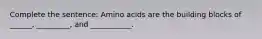 Complete the sentence: Amino acids are the building blocks of ______, _________, and ___________.