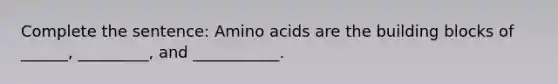 Complete the sentence: Amino acids are the building blocks of ______, _________, and ___________.