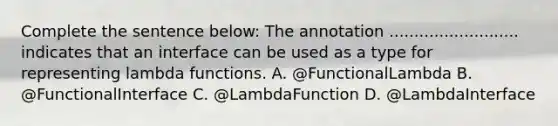 Complete the sentence below: The annotation .......................... indicates that an interface can be used as a type for representing lambda functions. A. @FunctionalLambda B. @FunctionalInterface C. @LambdaFunction D. @LambdaInterface