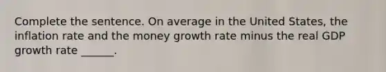 Complete the sentence. On average in the United​ States, the inflation rate and the money growth rate minus the real GDP growth rate​ ______.