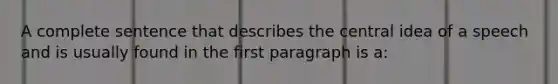 A complete sentence that describes the central idea of a speech and is usually found in the first paragraph is a: