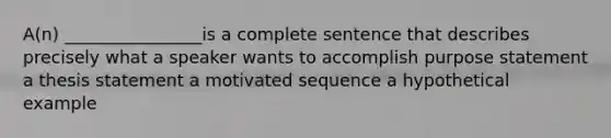 A(n) ________________is a complete sentence that describes precisely what a speaker wants to accomplish purpose statement a thesis statement a motivated sequence a hypothetical example