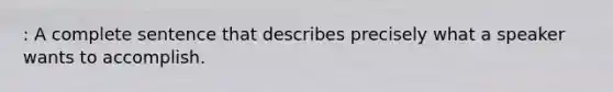 : A complete sentence that describes precisely what a speaker wants to accomplish.