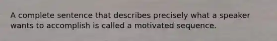 A complete sentence that describes precisely what a speaker wants to accomplish is called a motivated sequence.