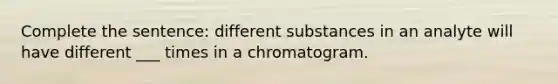 Complete the sentence: different substances in an analyte will have different ___ times in a chromatogram.