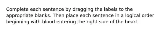 Complete each sentence by dragging the labels to the appropriate blanks. Then place each sentence in a logical order beginning with blood entering the right side of the heart.