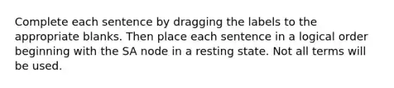 Complete each sentence by dragging the labels to the appropriate blanks. Then place each sentence in a logical order beginning with the SA node in a resting state. Not all terms will be used.