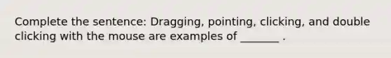 Complete the sentence: Dragging, pointing, clicking, and double clicking with the mouse are examples of _______ .