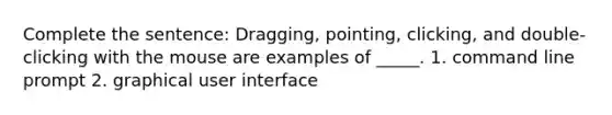 Complete the sentence: Dragging, pointing, clicking, and double-clicking with the mouse are examples of _____. 1. command line prompt 2. graphical user interface