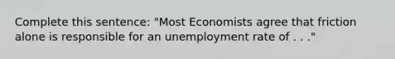 Complete this sentence: "Most Economists agree that friction alone is responsible for an unemployment rate of . . ."